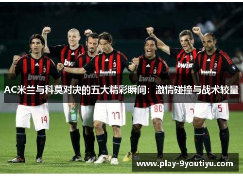 AC米兰与科莫对决的五大精彩瞬间：激情碰撞与战术较量