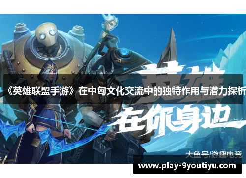 《英雄联盟手游》在中匈文化交流中的独特作用与潜力探析