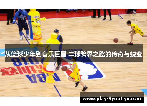 从篮球少年到音乐巨星 二球跨界之路的传奇与蜕变