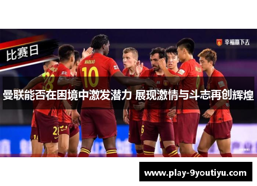 曼联能否在困境中激发潜力 展现激情与斗志再创辉煌