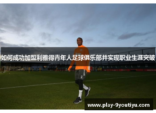如何成功加盟利雅得青年人足球俱乐部并实现职业生涯突破