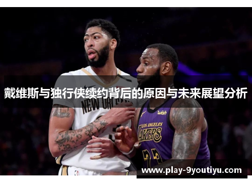 戴维斯与独行侠续约背后的原因与未来展望分析