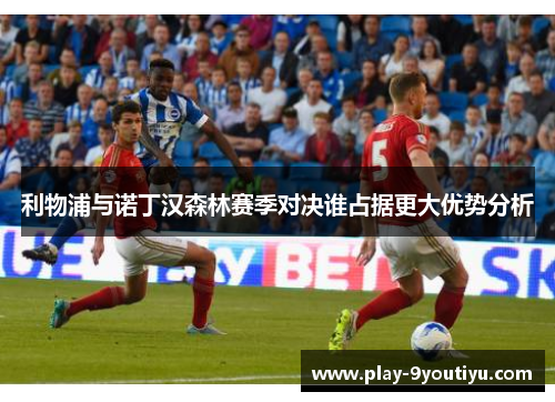 利物浦与诺丁汉森林赛季对决谁占据更大优势分析