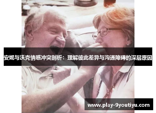 安妮与沃克情感冲突剖析：理解彼此差异与沟通障碍的深层原因