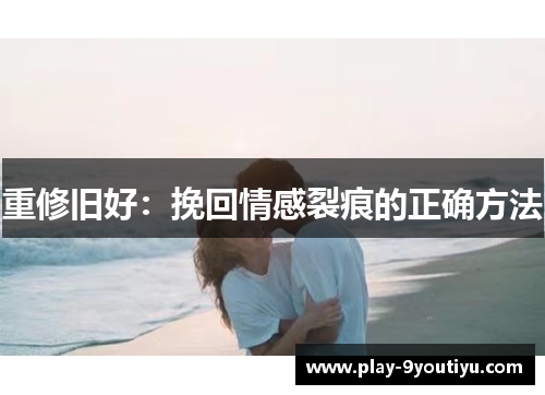 重修旧好：挽回情感裂痕的正确方法
