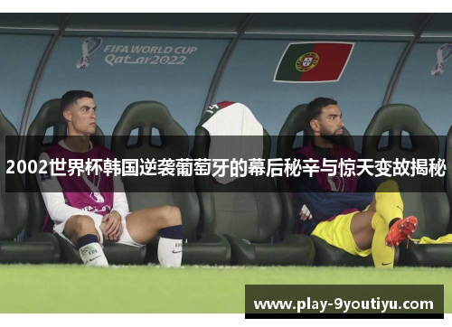 2002世界杯韩国逆袭葡萄牙的幕后秘辛与惊天变故揭秘