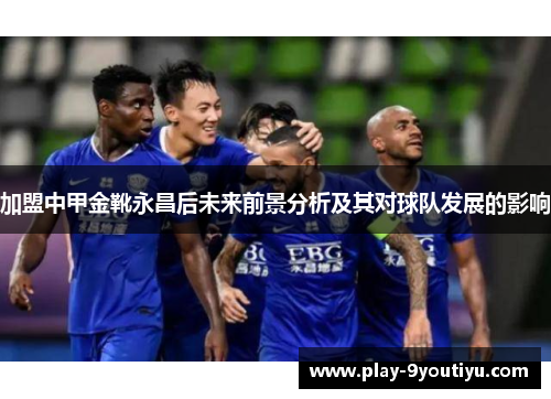 加盟中甲金靴永昌后未来前景分析及其对球队发展的影响