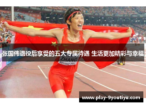 张国伟退役后享受的五大专属待遇 生活更加精彩与幸福