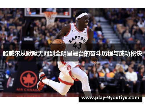 鲍威尔从默默无闻到全明星舞台的奋斗历程与成功秘诀