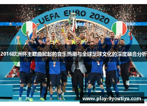 2016欧洲杯主题曲掀起的音乐热潮与全球足球文化的深度融合分析