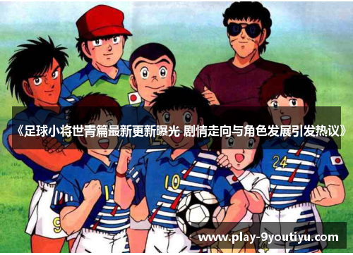 《足球小将世青篇最新更新曝光 剧情走向与角色发展引发热议》