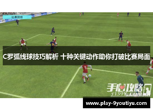 C罗弧线球技巧解析 十种关键动作助你打破比赛局面