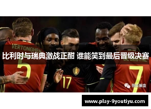 比利时与瑞典激战正酣 谁能笑到最后晋级决赛