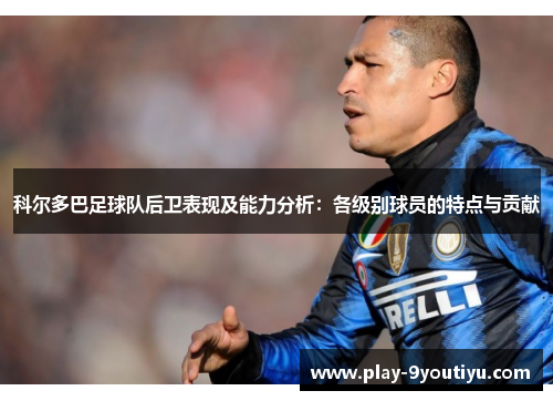 科尔多巴足球队后卫表现及能力分析：各级别球员的特点与贡献