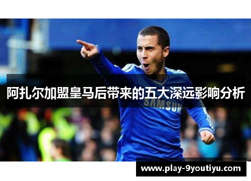 阿扎尔加盟皇马后带来的五大深远影响分析